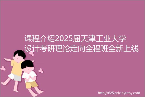 课程介绍2025届天津工业大学设计考研理论定向全程班全新上线