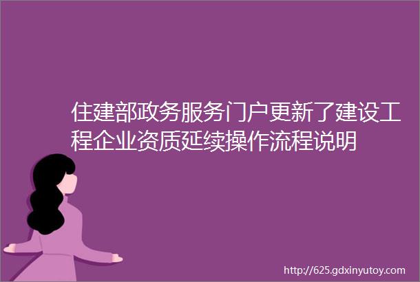 住建部政务服务门户更新了建设工程企业资质延续操作流程说明