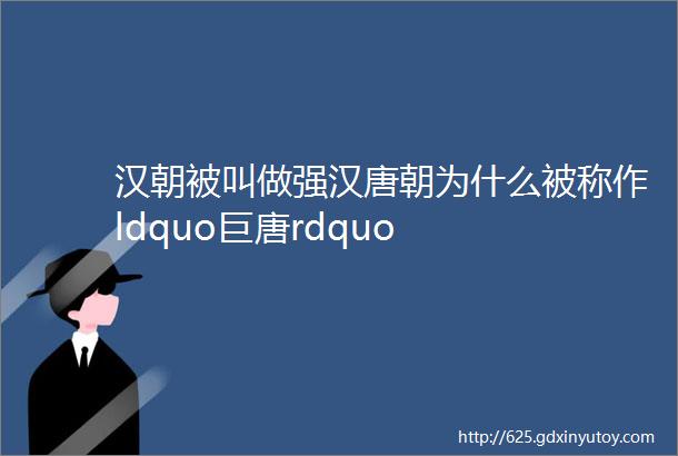 汉朝被叫做强汉唐朝为什么被称作ldquo巨唐rdquo