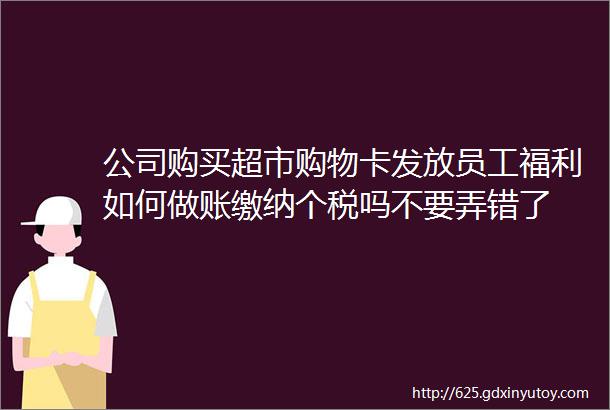 公司购买超市购物卡发放员工福利如何做账缴纳个税吗不要弄错了